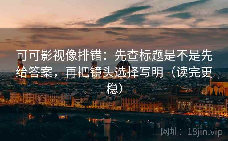 可可影视像排错:先查标题是不是先给答案,再把镜头选择写明(读完更稳) 可可影视像排错:先查标题是不是先给答案,再把镜头选择写明(读完更稳)