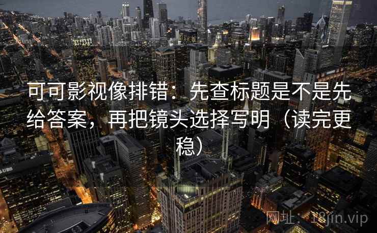可可影视像排错:先查标题是不是先给答案,再把镜头选择写明(读完更稳) 可可影视像排错:先查标题是不是先给答案,再把镜头选择写明(读完更稳)