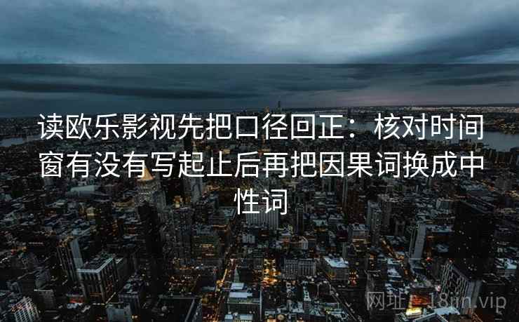 读欧乐影视先把口径回正：核对时间窗有没有写起止后再把因果词换成中性词