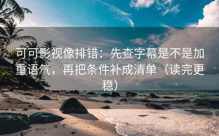 可可影视像排错:先查字幕是不是加重语气,再把条件补成清单(读完更稳) 可可影视像排错:先查字幕是不是加重语气,再把条件补成清单(读完更稳)