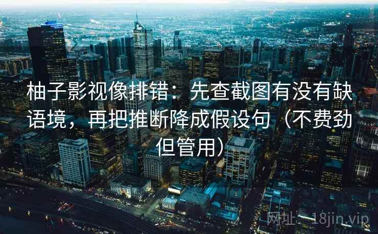 柚子影视像排错：先查截图有没有缺语境，再把推断降成假设句（不费劲但管用）