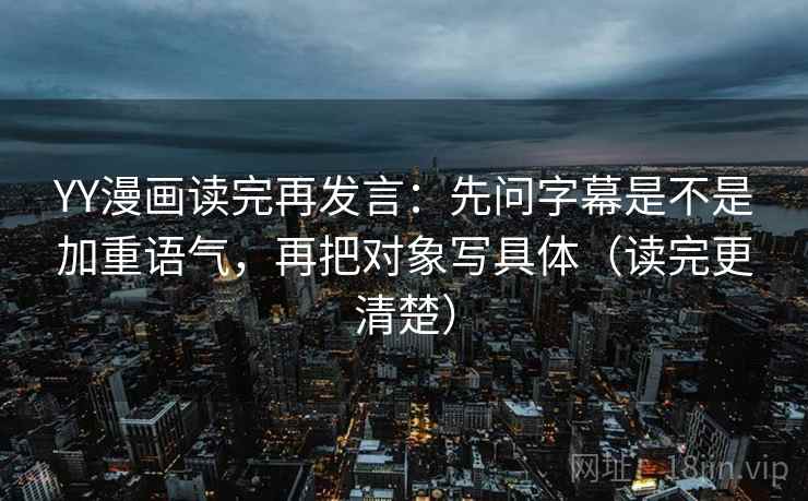 YY漫画读完再发言:先问字幕是不是加重语气,再把对象写具体(读完更清楚) YY漫画读完再发言:先问字幕是不是加重语气,再把对象写具体(读完更清楚)