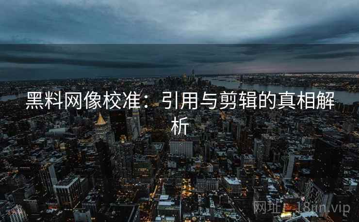 黑料网像校准：引用与剪辑的真相解析
