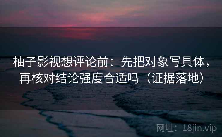柚子影视想评论前:先把对象写具体,再核对结论强度合适吗(证据落地) 柚子影视想评论前:先把对象写具体,再核对结论强度合适吗(证据落地)
