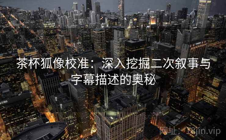 茶杯狐像校准:深入挖掘二次叙事与字幕描述的奥秘 茶杯狐像校准:深入挖掘二次叙事与字幕描述的奥秘
