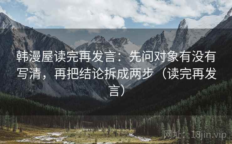 韩漫屋读完再发言：先问对象有没有写清，再把结论拆成两步（读完再发言）