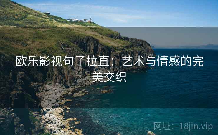 欧乐影视句子拉直:艺术与情感的完美交织 欧乐影视句子拉直:艺术与情感的完美交织