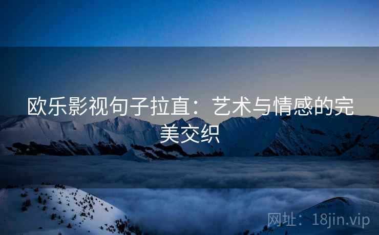 欧乐影视句子拉直:艺术与情感的完美交织 欧乐影视句子拉直:艺术与情感的完美交织