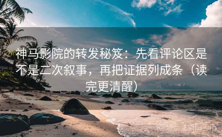 神马影院的转发秘笈：先看评论区是不是二次叙事，再把证据列成条（读完更清醒）
