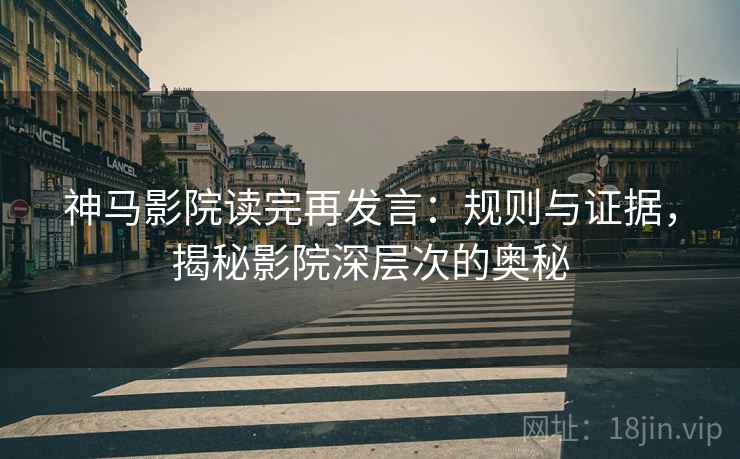 神马影院读完再发言:规则与证据,揭秘影院深层次的奥秘 神马影院读完再发言:规则与证据,揭秘影院深层次的奥秘