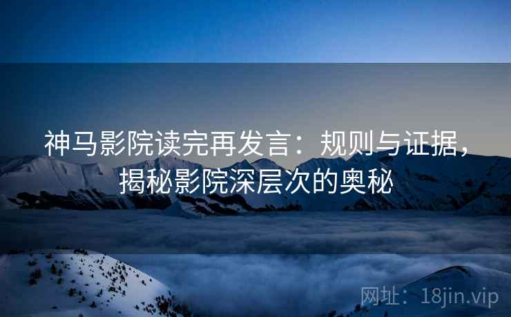 神马影院读完再发言:规则与证据,揭秘影院深层次的奥秘 神马影院读完再发言:规则与证据,揭秘影院深层次的奥秘