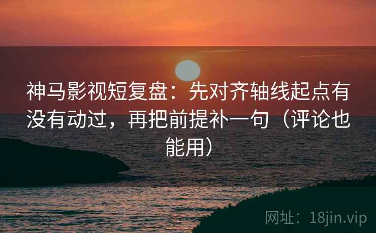 神马影视短复盘:先对齐轴线起点有没有动过,再把前提补一句(评论也能用) 神马影视短复盘:先对齐轴线起点有没有动过,再把前提补一句(评论也能用)