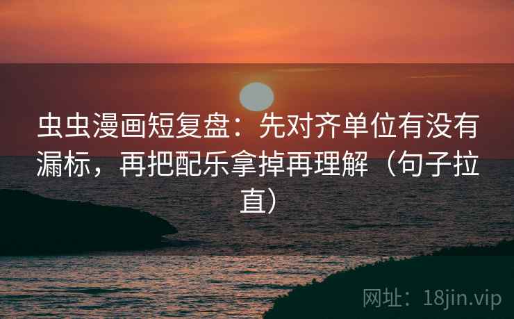 虫虫漫画短复盘：先对齐单位有没有漏标，再把配乐拿掉再理解（句子拉直）