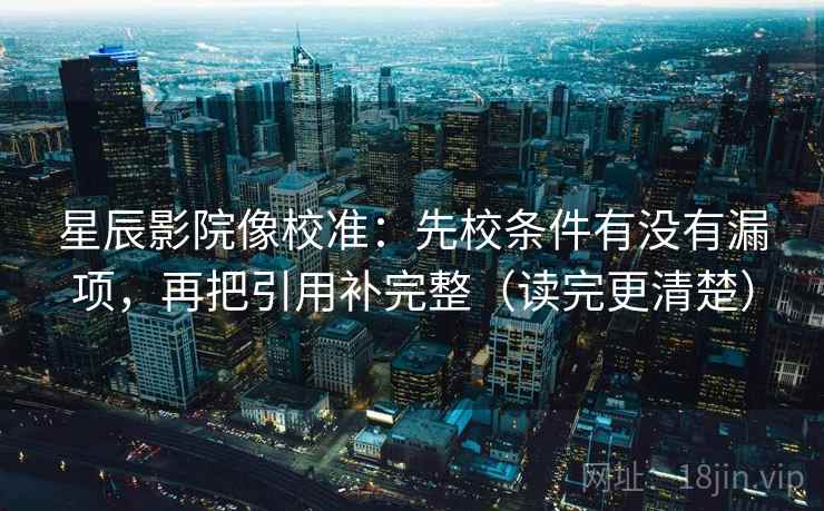 星辰影院像校准：先校条件有没有漏项，再把引用补完整（读完更清楚）