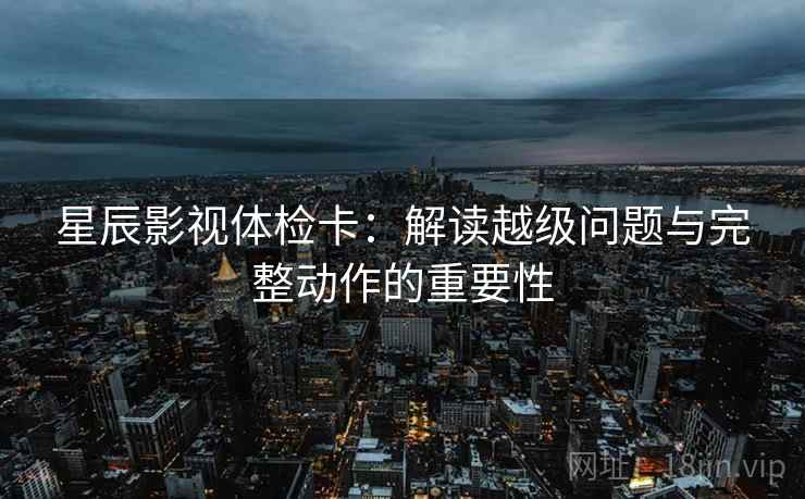 星辰影视体检卡：解读越级问题与完整动作的重要性