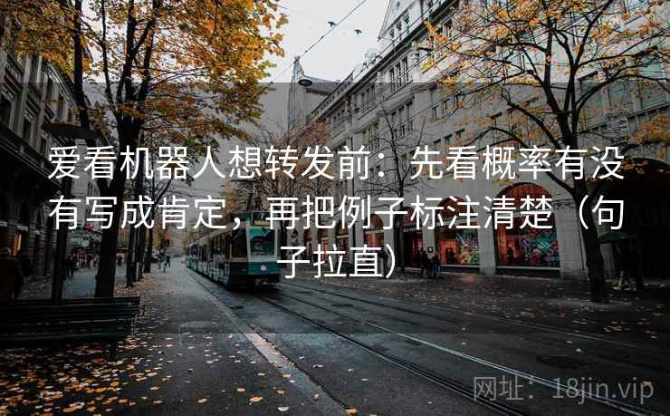 爱看机器人想转发前：先看概率有没有写成肯定，再把例子标注清楚（句子拉直）