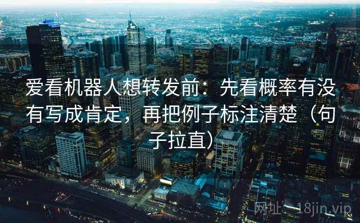 爱看机器人想转发前：先看概率有没有写成肯定，再把例子标注清楚（句子拉直）