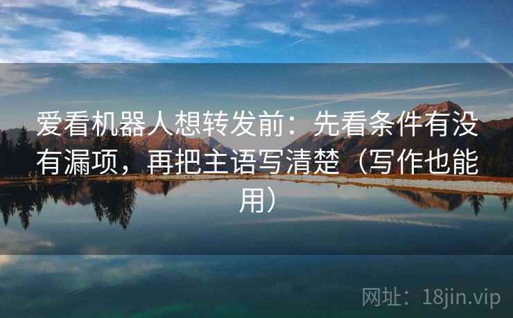 爱看机器人想转发前：先看条件有没有漏项，再把主语写清楚（写作也能用）