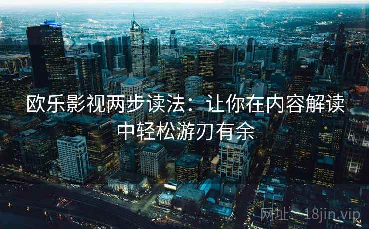 欧乐影视两步读法:让你在内容解读中轻松游刃有余 欧乐影视两步读法:让你在内容解读中轻松游刃有余