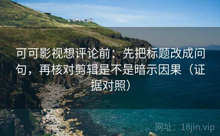 可可影视想评论前：先把标题改成问句，再核对剪辑是不是暗示因果（证据对照）