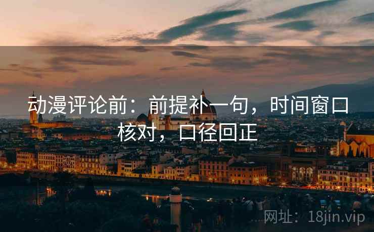 动漫评论前:前提补一句,时间窗口核对,口径回正 动漫评论前:前提补一句,时间窗口核对,口径回正