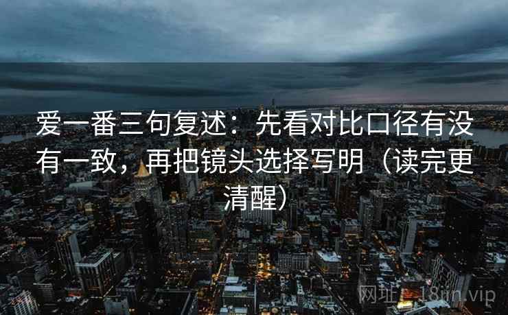 爱一番三句复述：先看对比口径有没有一致，再把镜头选择写明（读完更清醒）