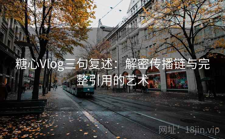 糖心Vlog三句复述：解密传播链与完整引用的艺术