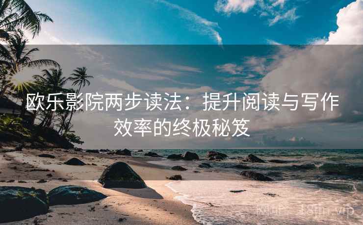 欧乐影院两步读法:提升阅读与写作效率的终极秘笈 欧乐影院两步读法:提升阅读与写作效率的终极秘笈