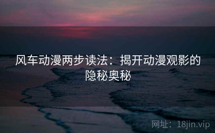 风车动漫两步读法:揭开动漫观影的隐秘奥秘 风车动漫两步读法:揭开动漫观影的隐秘奥秘
