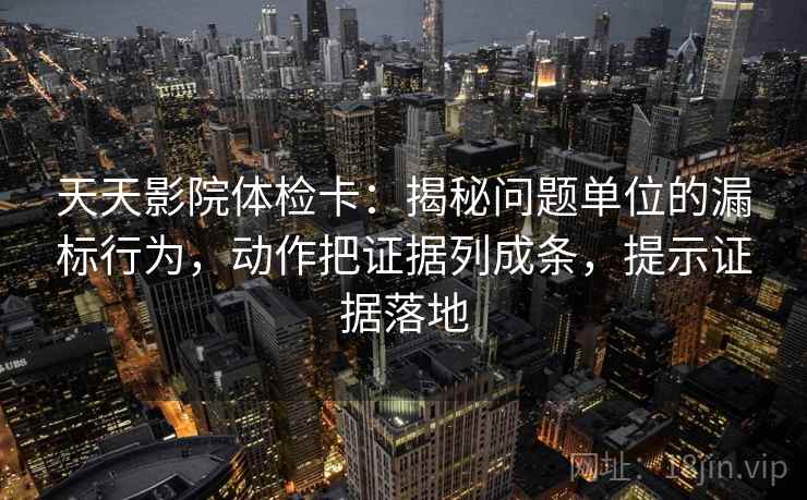天天影院体检卡:揭秘问题单位的漏标行为,动作把证据列成条,提示证据落地 天天影院体检卡:揭秘问题单位的漏标行为,动作把证据列成条,提示证据落地