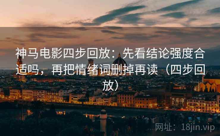 神马电影四步回放：先看结论强度合适吗，再把情绪词删掉再读（四步回放）