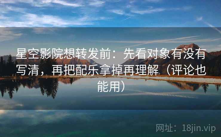 星空影院想转发前:先看对象有没有写清,再把配乐拿掉再理解(评论也能用) 星空影院想转发前:先看对象有没有写清,再把配乐拿掉再理解(评论也能用)