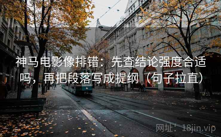神马电影像排错:先查结论强度合适吗,再把段落写成提纲(句子拉直) 神马电影像排错:先查结论强度合适吗,再把段落写成提纲(句子拉直)