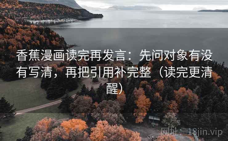 香蕉漫画读完再发言:先问对象有没有写清,再把引用补完整(读完更清醒) 香蕉漫画读完再发言:先问对象有没有写清,再把引用补完整(读完更清醒)