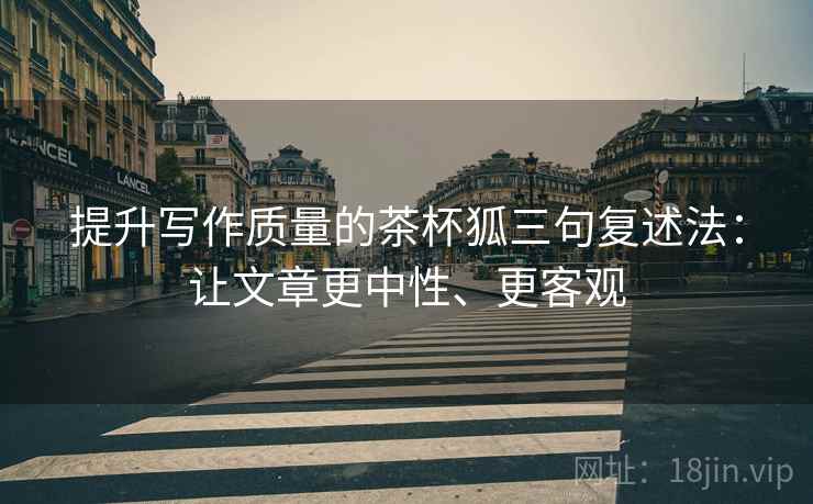 提升写作质量的茶杯狐三句复述法:让文章更中性、更客观 提升写作质量的茶杯狐三句复述法:让文章更中性、更客观