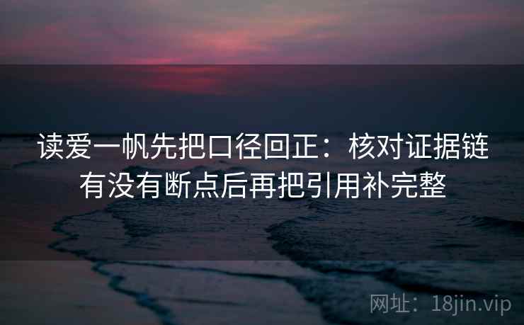 读爱一帆先把口径回正:核对证据链有没有断点后再把引用补完整 读爱一帆先把口径回正:核对证据链有没有断点后再把引用补完整