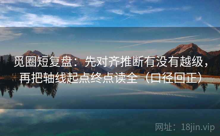 觅圈短复盘:先对齐推断有没有越级,再把轴线起点终点读全(口径回正) 觅圈短复盘:先对齐推断有没有越级,再把轴线起点终点读全(口径回正)
