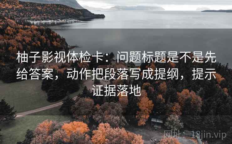 柚子影视体检卡:问题标题是不是先给答案,动作把段落写成提纲,提示证据落地 柚子影视体检卡:问题标题是不是先给答案,动作把段落写成提纲,提示证据落地