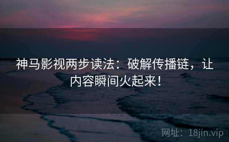 神马影视两步读法:破解传播链,让内容瞬间火起来! 神马影视两步读法:破解传播链,让内容瞬间火起来!