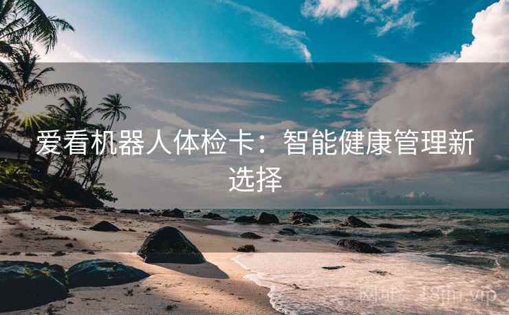 爱看机器人体检卡:智能健康管理新选择 爱看机器人体检卡:智能健康管理新选择