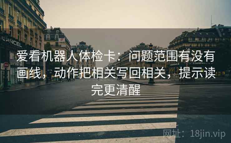 爱看机器人体检卡:问题范围有没有画线,动作把相关写回相关,提示读完更清醒 爱看机器人体检卡:问题范围有没有画线,动作把相关写回相关,提示读完更清醒