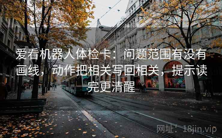 爱看机器人体检卡:问题范围有没有画线,动作把相关写回相关,提示读完更清醒 爱看机器人体检卡:问题范围有没有画线,动作把相关写回相关,提示读完更清醒