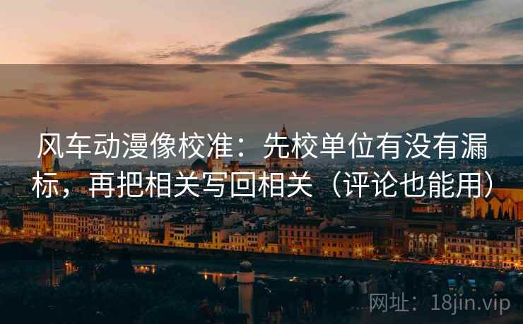 风车动漫像校准:先校单位有没有漏标,再把相关写回相关(评论也能用) 风车动漫像校准:先校单位有没有漏标,再把相关写回相关(评论也能用)