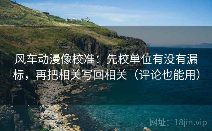 风车动漫像校准:先校单位有没有漏标,再把相关写回相关(评论也能用) 风车动漫像校准:先校单位有没有漏标,再把相关写回相关(评论也能用)