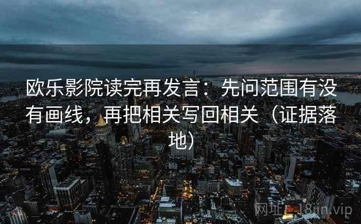 欧乐影院读完再发言:先问范围有没有画线,再把相关写回相关(证据落地) 欧乐影院读完再发言:先问范围有没有画线,再把相关写回相关(证据落地)