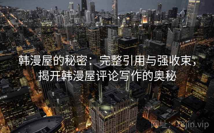 韩漫屋的秘密:完整引用与强收束,揭开韩漫屋评论写作的奥秘 韩漫屋的秘密:完整引用与强收束,揭开韩漫屋评论写作的奥秘