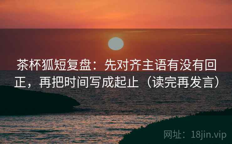 茶杯狐短复盘:先对齐主语有没有回正,再把时间写成起止(读完再发言) 茶杯狐短复盘:先对齐主语有没有回正,再把时间写成起止(读完再发言)