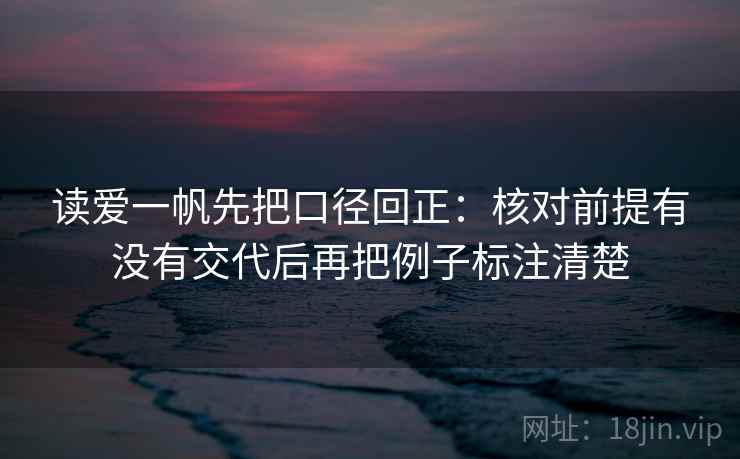 读爱一帆先把口径回正:核对前提有没有交代后再把例子标注清楚 读爱一帆先把口径回正:核对前提有没有交代后再把例子标注清楚