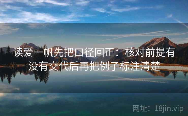读爱一帆先把口径回正:核对前提有没有交代后再把例子标注清楚 读爱一帆先把口径回正:核对前提有没有交代后再把例子标注清楚