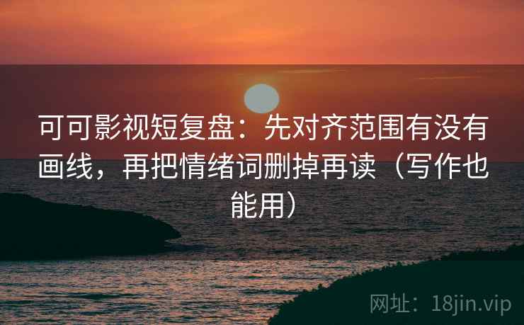 可可影视短复盘：先对齐范围有没有画线，再把情绪词删掉再读（写作也能用）